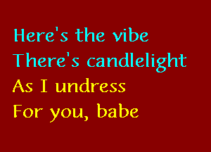 Here's the vibe
There's candlelight

As I undress
For you, babe