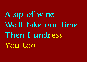 A sip of wine
We'll take our time

Then I undress
You too