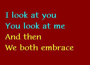 I look at you
You look at me

And then
We both embrace