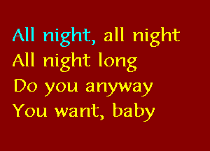 All night, all night
All night long

Do you anyway
You want, baby