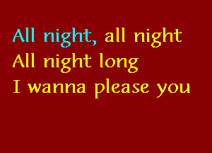 All night, all night
All night long

I wanna please you