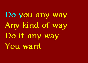 Do you any way
Any kind of way

Do it any way
You want