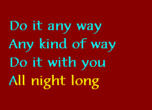 Do it any way
Any kind of way

Do it with you
All night long