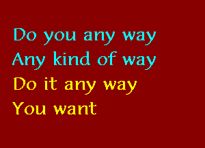 Do you any way
Any kind of way

Do it any way
You want