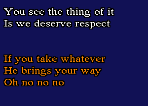 You see the thing of it
13 we deserve respect

If you take whatever
He brings your way
on no no no