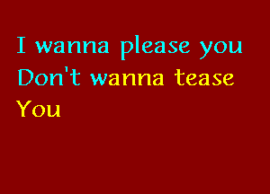 I wanna please you
Don't wanna tease

You