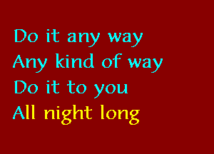 Do it any way
Any kind of way

Do it to you
All night long