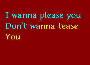 I wanna please you
Don't wanna tease

You