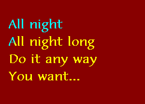 All night
All night long

Do it any way
You want...