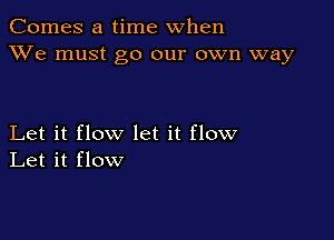 Comes a time when
XVe must go our own way

Let it flow let it flow
Let it flow