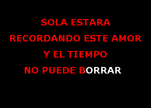 SOLA ESTARA
RECORDANDO ESTE AMOR

Y EL TIEMPO
N0 PUEDE BORRAR