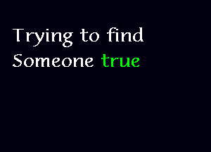 Trying to find
Someone true