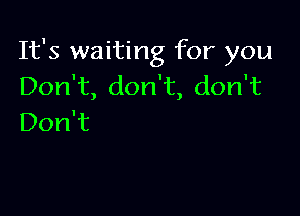 It's waiting for you
Don't, don't, don't

Don't