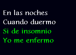 En las noches
Cuando duermo

Si de insomnio
Y0 me enfermo