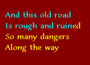 And this old road

15 rough and ruined
So many dangers

Along the way