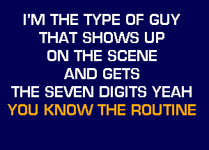 I'M THE TYPE OF GUY
THAT SHOWS UP
ON THE SCENE
AND GETS
THE SEVEN DIGITS YEAH
YOU KNOW THE ROUTINE