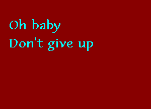 Oh baby
Don't give up
