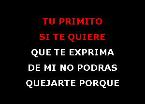 TU PRIMITO
SI TE QUIERE

QUE TE EXPRIMA
DE MI N0 PODRAS
QUEJARTE PORQUE