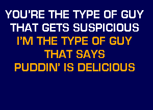 YOU'RE THE TYPE OF GUY
THAT GETS SUSPICIOUS
I'M THE TYPE OF GUY
THAT SAYS
PUDDIN' IS DELICIOUS