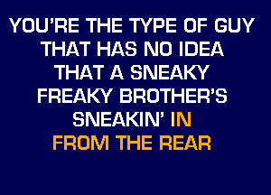 YOU'RE THE TYPE OF GUY
THAT HAS NO IDEA
THAT A SNEAKY
FREAKY BROTHER'S
SNEAKIN' IN
FROM THE REAR