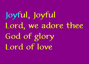Joyful, Joyful
Lord, we adore thee

God of glory
Lord of love
