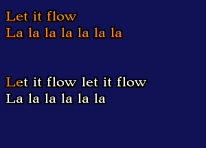 Let it flow
La la la la la la la

Let it flow let it flow
La la la la la la