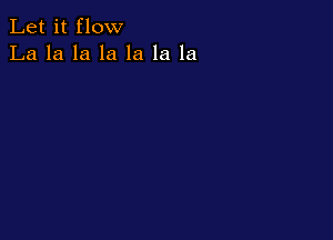 Let it flow
La la la la la la la