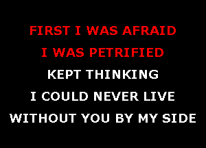 FI RST I WAS AFRAID
I WAS PETRIFIED
KEPT THINKING
I COULD NEVER LIVE
WITHOUT YOU BY MY SIDE