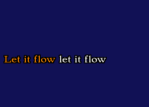 Let it flow let it flow