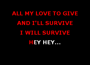 ALL MY LOVE TO GIVE
AND I'LL SURVIVE

I WILL SURVIVE
HEY HEY...