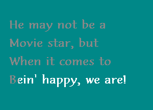 He may not be a
Movie star, but

When it comes to

Bein' happy, we are!