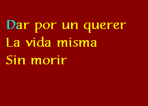 Dar por un querer
La Vida misma

Sin morir