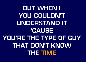 BUT WHEN I
YOU COULDN'T
UNDERSTAND IT
'CAUSE
YOU'RE THE TYPE OF GUY
THAT DON'T KNOW
THE TIME