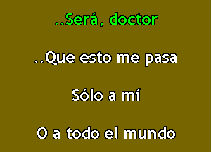 ..Serit, doctor

..Que esto me pasa

S6lo a mi

0 a todo el mundo