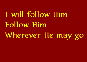 I will follow Him
Follow Him

Wherever He may go