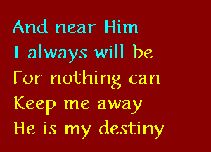 And near Him
I always will be

For nothing can
Keep me away
He is my destiny