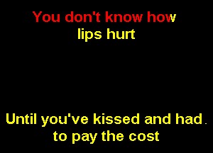 You don't know how
lips hurt

Until you've kissed and had.
to pay the cost