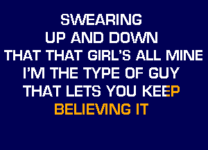 SWEARING

UP AND DOWN
THAT THAT GIRL'S ALL MINE

I'M THE TYPE OF GUY
THAT LETS YOU KEEP
BELIEVING IT