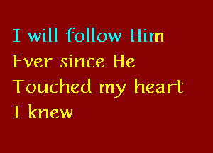 I will follow Him
Ever since He

Touched my heart
I knew