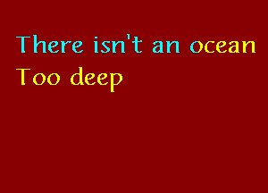 There isn't an ocean
Too deep