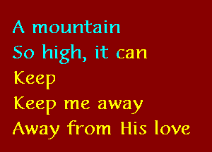 A mountain
50 high, it can

Keep
Keep me away
Away from His love