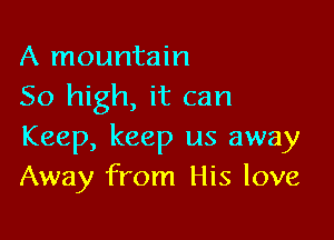 A mountain
50 high, it can

Keep, keep us away
Away from His love