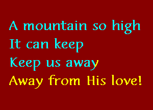 A mountain so high
It can keep

Keep us away
Away from His love!