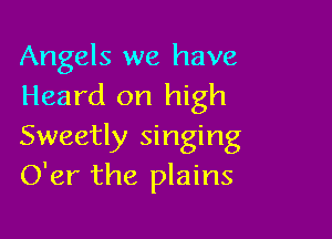 Angels we have
Heard on high

Sweetly singing
O'er the plains