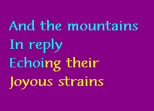 And the mountains
In reply

Echoing their
Joyous strains