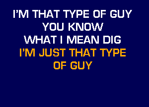 I'M THAT TYPE OF GUY
YOU KNOW
WHAT I MEAN DIG
I'M JUST THAT TYPE
OF GUY