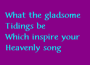 What the gladsome
Tidings be

Which inspire your
Heavenly song