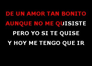 DE UN AMOR TAN BONITO
AUNQUE N0 ME QUISISTE
PERO Y0 SI TE QUISE
Y HOY ME TENGO QUE IR