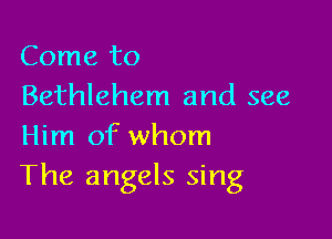 Come to
Bethlehem and see

Him of whom
The angels sing