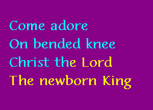 Come adore
On bended knee

Christ the Lord
The newborn King